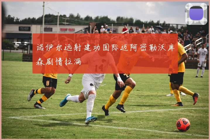 诺伊尔远射建功国际迈阿密勒沃库森剧情拉满