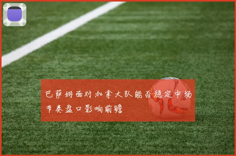 巴萨姆面对加拿大队能否稳定中场节奏盘口影响前瞻