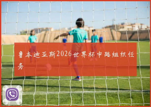 鲁本迪亚斯2026世界杯中路组织任务