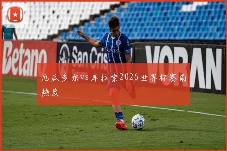 厄瓜多尔vs库拉索2026世界杯赛前热度