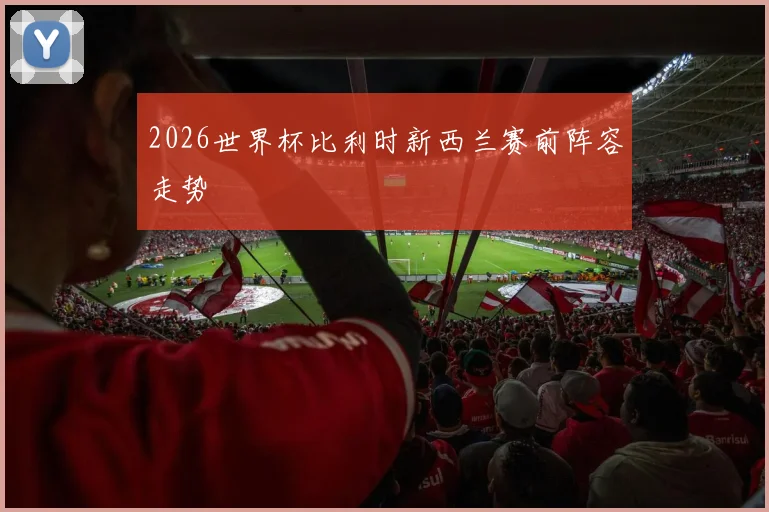 2026世界杯比利时新西兰赛前阵容走势