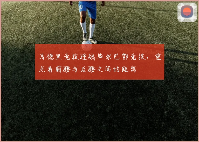 马德里竞技迎战毕尔巴鄂竞技，重点看前腰与后腰之间的距离