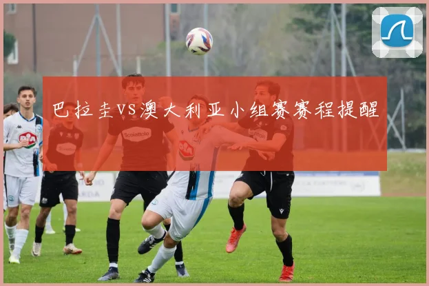 巴拉圭vs澳大利亚小组赛赛程提醒