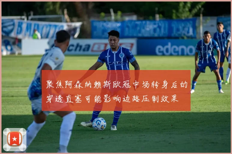 聚焦阿森纳赖斯欧冠中场转身后的穿透直塞可能影响边路压制效果