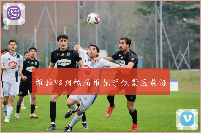 维拉vs利物浦谁先守住禁区前沿
