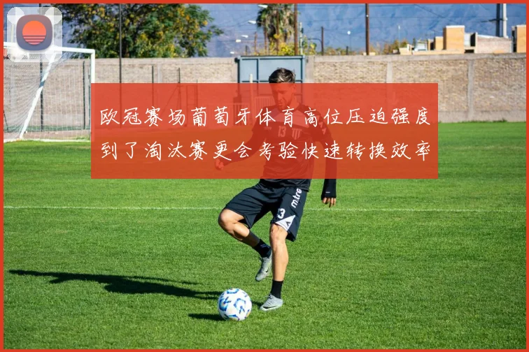 欧冠赛场葡萄牙体育高位压迫强度到了淘汰赛更会考验快速转换效率