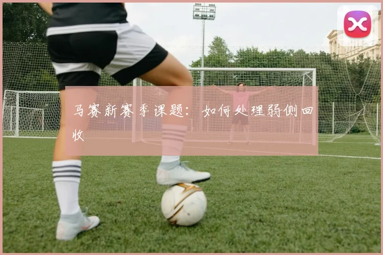 马赛新赛季课题：如何处理弱侧回收