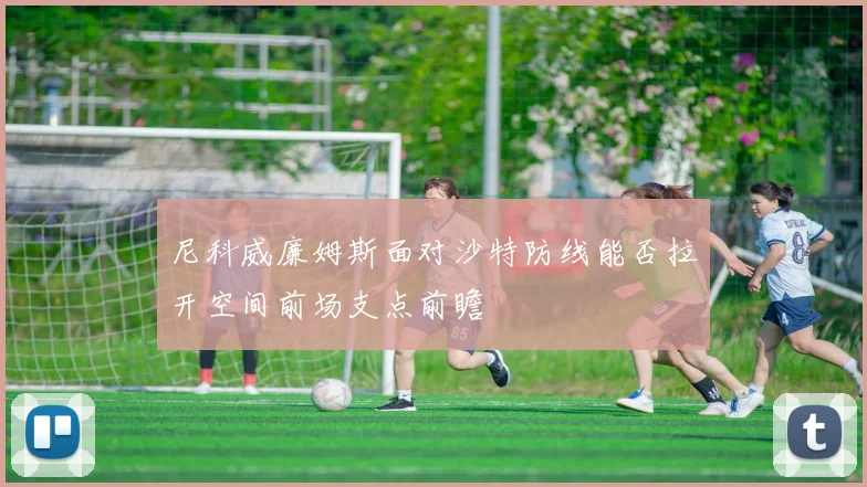 尼科威廉姆斯面对沙特防线能否拉开空间前场支点前瞻