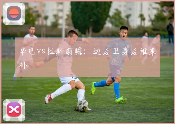 毕巴vs拉科前瞻：边后卫身后谁来补