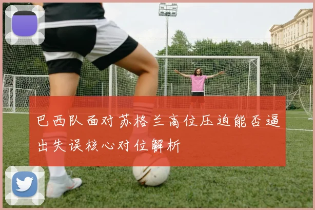 巴西队面对苏格兰高位压迫能否逼出失误核心对位解析