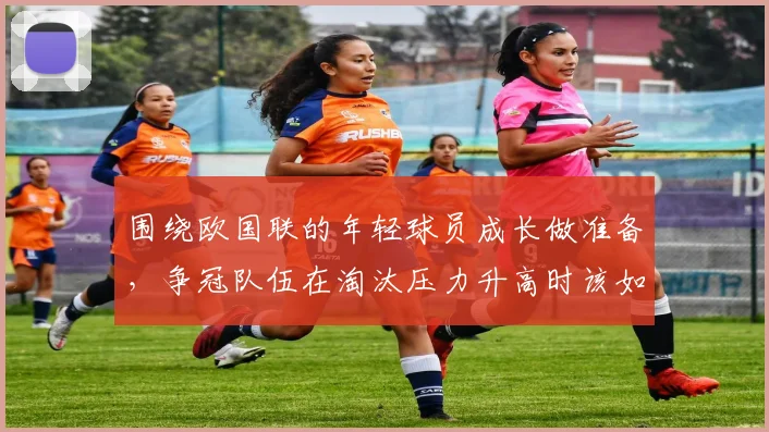 围绕欧国联的年轻球员成长做准备，争冠队伍在淘汰压力升高时该如何调整
