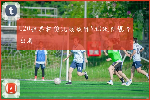 U20世界杯德比战坎特VAR改判爆冷出局