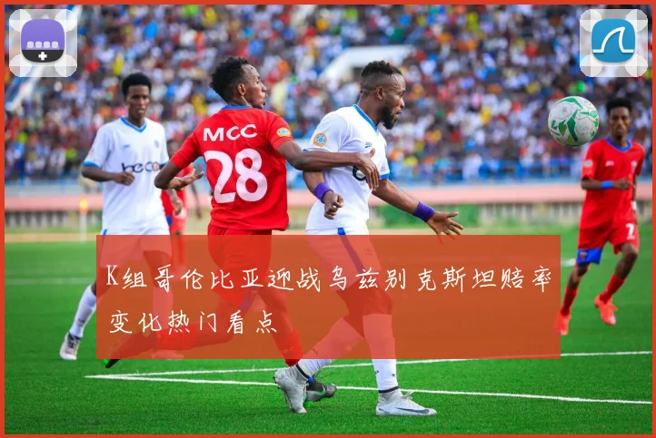 K组哥伦比亚迎战乌兹别克斯坦赔率变化热门看点