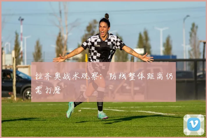 拉齐奥战术观察:防线整体距离仍需打磨