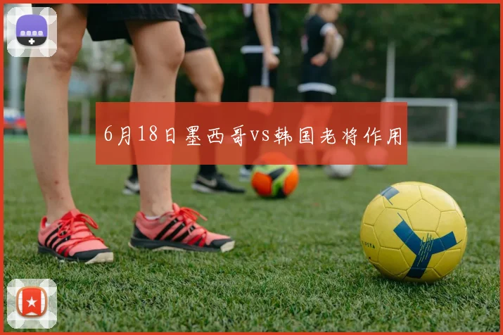6月18日墨西哥vs韩国老将作用