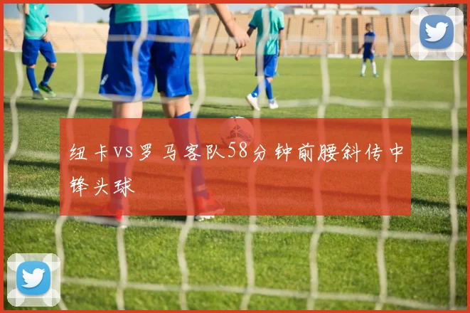 纽卡vs罗马客队58分钟前腰斜传中锋头球