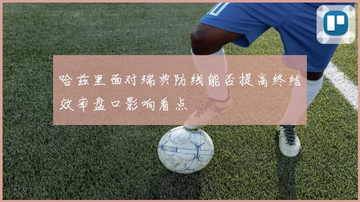 哈兹里面对瑞典防线能否提高终结效率盘口影响看点