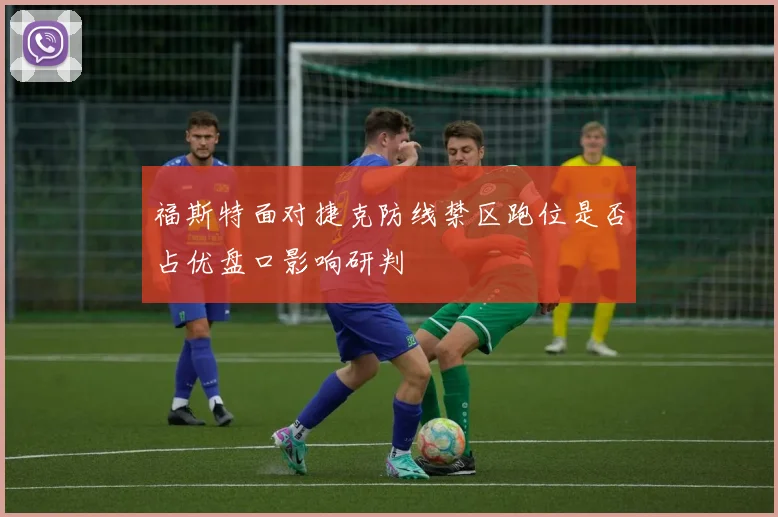 福斯特面对捷克防线禁区跑位是否占优盘口影响研判