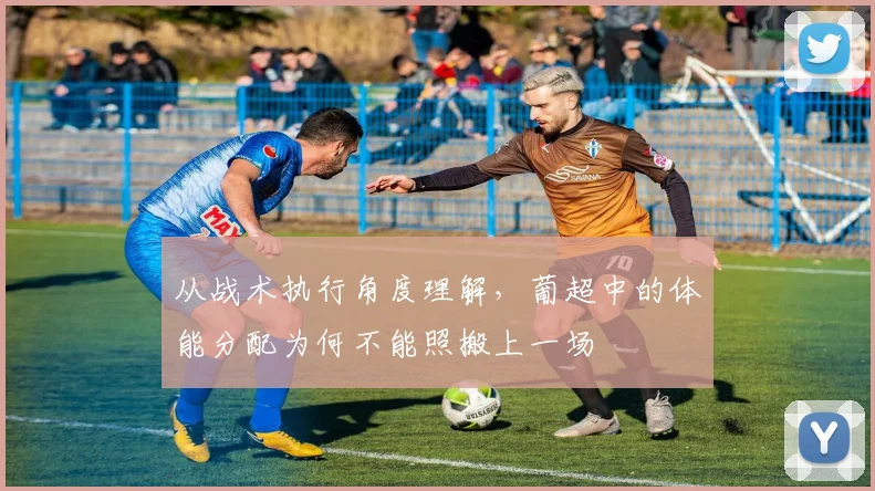 从战术执行角度理解，葡超中的体能分配为何不能照搬上一场