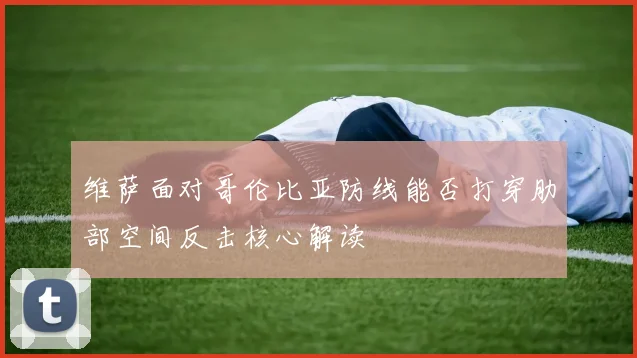 维萨面对哥伦比亚防线能否打穿肋部空间反击核心解读