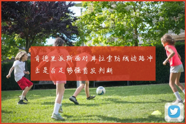 肯德里派斯面对库拉索防线边路冲击是否足够强首发判断