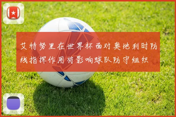 艾特努里在世界杯面对奥地利时防线指挥作用将影响球队防守组织