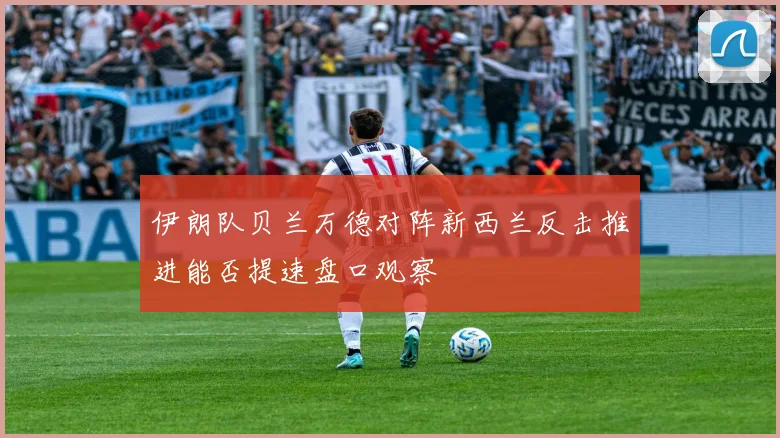 伊朗队贝兰万德对阵新西兰反击推进能否提速盘口观察