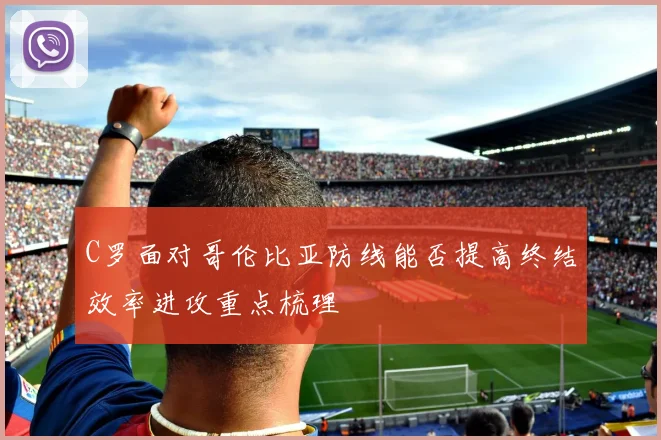 C罗面对哥伦比亚防线能否提高终结效率进攻重点梳理