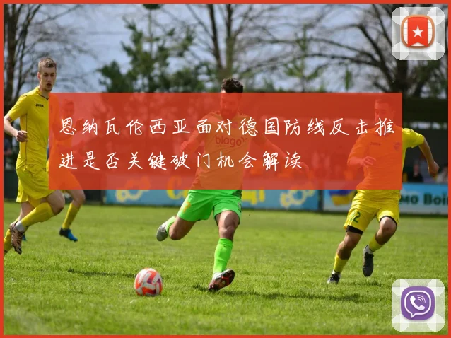 恩纳瓦伦西亚面对德国防线反击推进是否关键破门机会解读