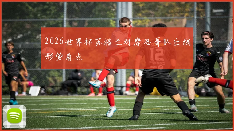 2026世界杯苏格兰对摩洛哥队出线形势看点