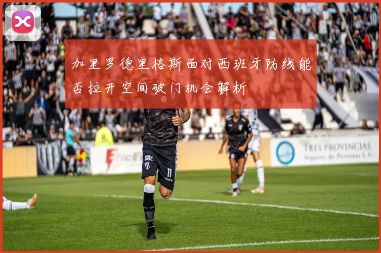 加里罗德里格斯面对西班牙防线能否拉开空间破门机会解析