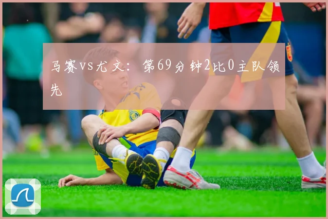 马赛vs尤文：第69分钟2比0主队领先