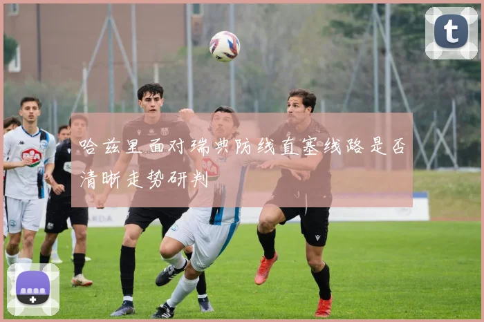 哈兹里面对瑞典防线直塞线路是否清晰走势研判