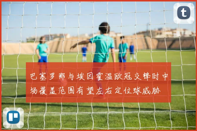 巴塞罗那与埃因霍温欧冠交锋时中场覆盖范围有望左右定位球威胁