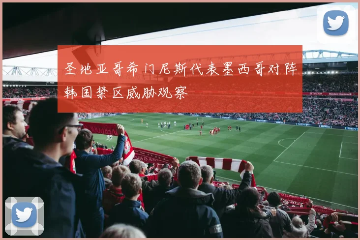 圣地亚哥希门尼斯代表墨西哥对阵韩国禁区威胁观察