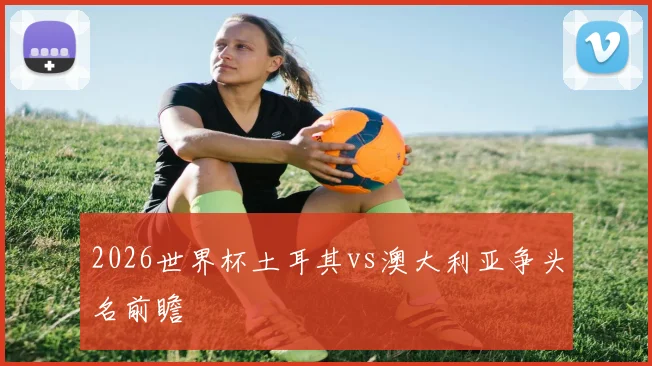 2026世界杯土耳其vs澳大利亚争头名前瞻