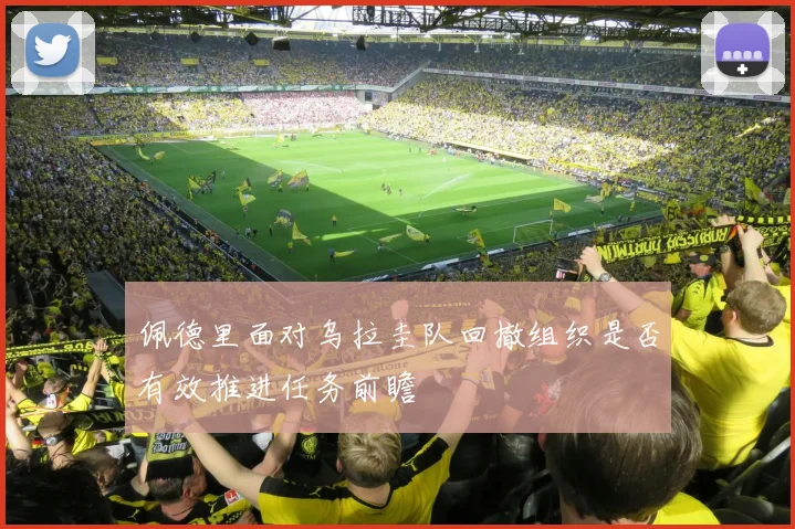 佩德里面对乌拉圭队回撤组织是否有效推进任务前瞻