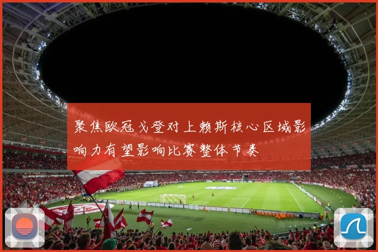 聚焦欧冠戈登对上赖斯核心区域影响力有望影响比赛整体节奏