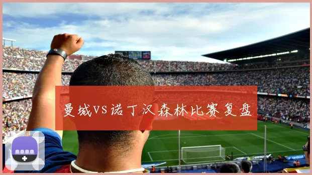 曼城vs诺丁汉森林比赛复盘