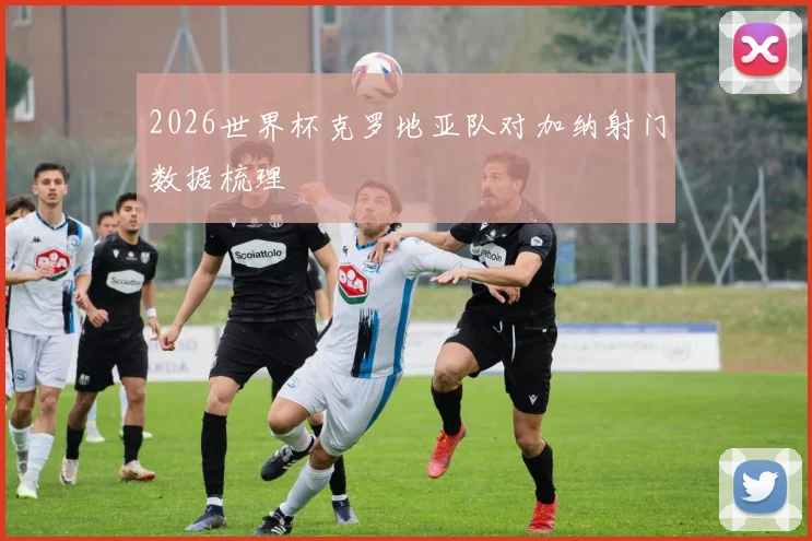 2026世界杯克罗地亚队对加纳射门数据梳理