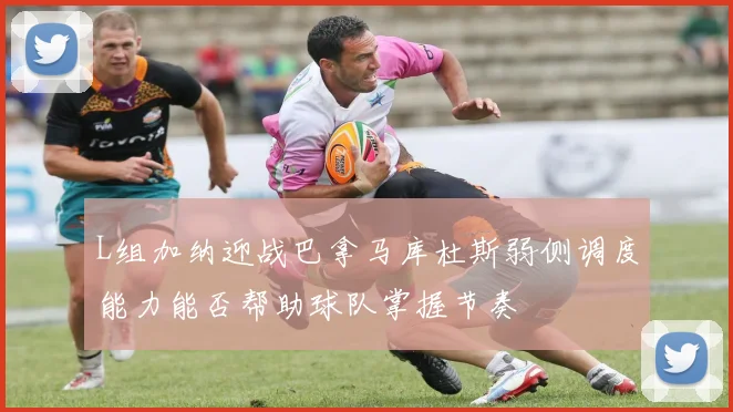 L组加纳迎战巴拿马库杜斯弱侧调度能力能否帮助球队掌握节奏