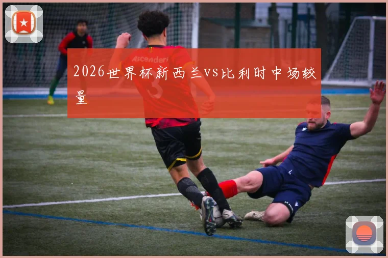 2026世界杯新西兰vs比利时中场较量