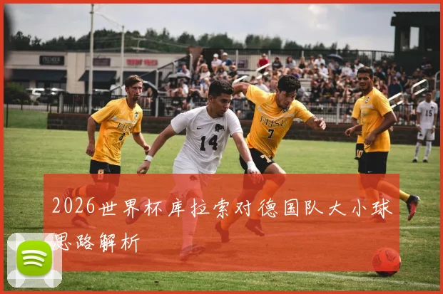 2026世界杯库拉索对德国队大小球思路解析