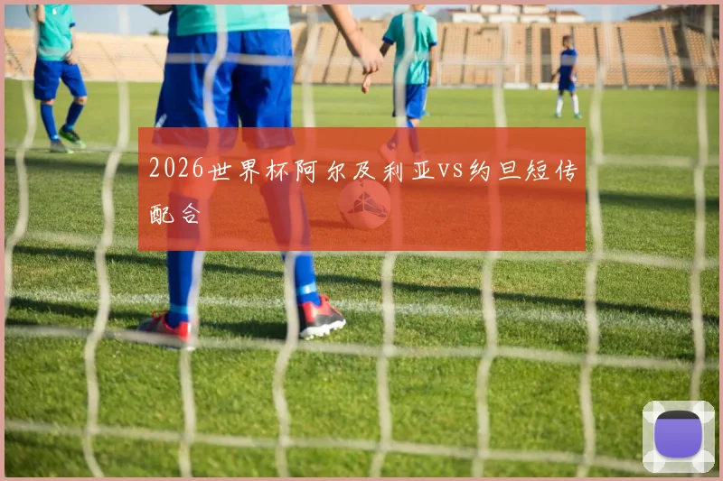 2026世界杯阿尔及利亚vs约旦短传配合