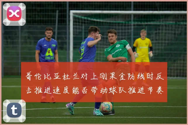 哥伦比亚杜兰对上刚果金防线时反击推进速度能否带动球队推进节奏