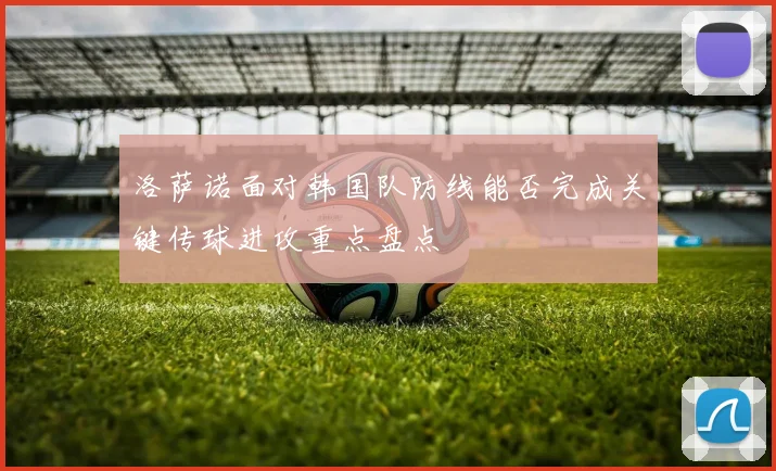 洛萨诺面对韩国队防线能否完成关键传球进攻重点盘点