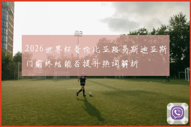 2026世界杯哥伦比亚路易斯迪亚斯门前终结能否提升热词解析