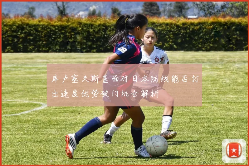 库卢塞夫斯基面对日本防线能否打出速度优势破门机会解析