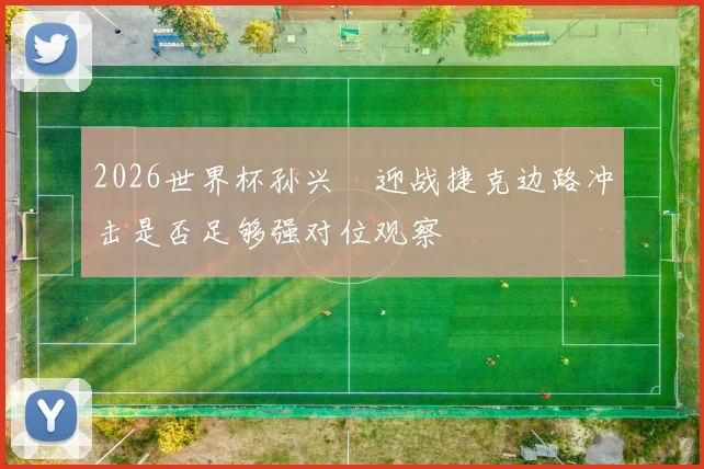 2026世界杯孙兴慜迎战捷克边路冲击是否足够强对位观察