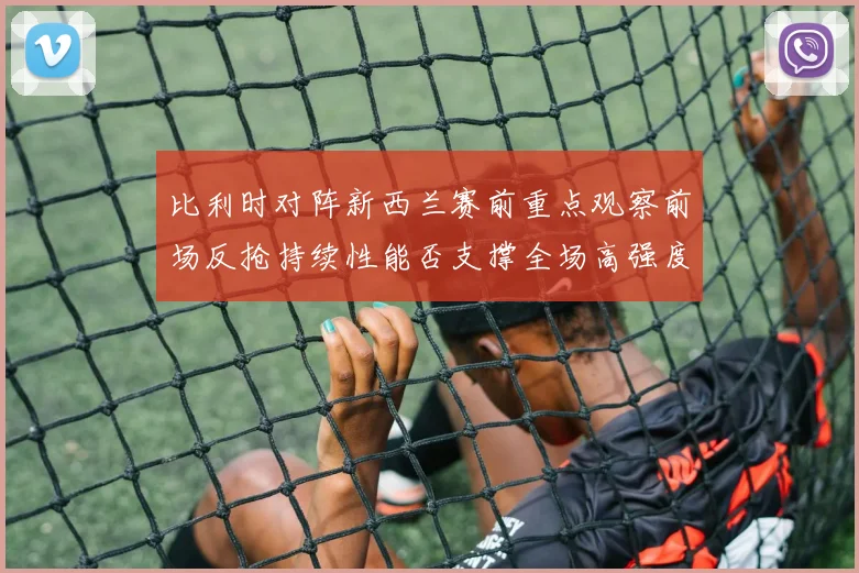 比利时对阵新西兰赛前重点观察前场反抢持续性能否支撑全场高强度